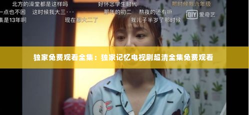 独家免费观看全集：独家记忆电视剧超清全集免费观看 