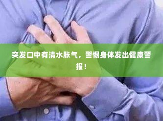 突发口中有清水胀气，警惕身体发出健康警报！