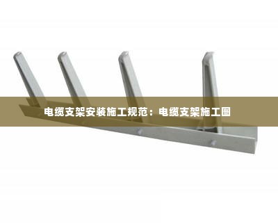 电缆支架安装施工规范：电缆支架施工图 