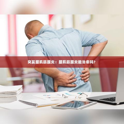 突发腰肌筋膜炎：腰肌筋膜炎能治愈吗? 