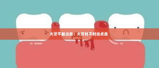大牙不断出血：大牙时不时出点血 