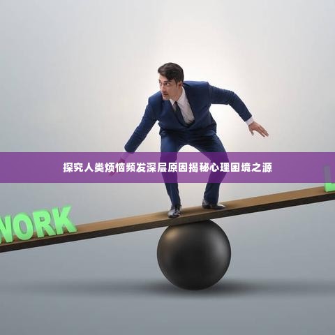 探究人类烦恼频发深层原因揭秘心理困境之源