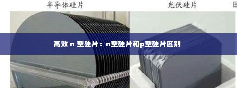 高效 n 型硅片：n型硅片和p型硅片区别 