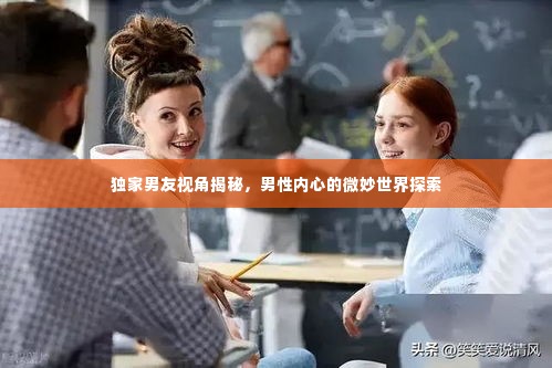 独家男友视角揭秘，男性内心的微妙世界探索