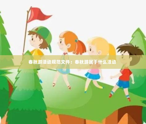 春秋游活动规范文件：春秋游属于什么活动 