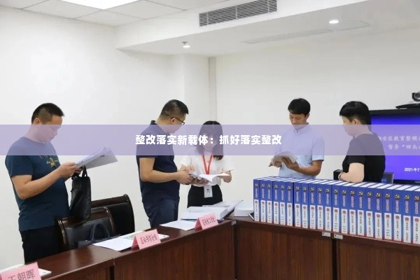 整改落实新载体：抓好落实整改 
