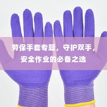 劳保手套专题，守护双手，安全作业的必备之选