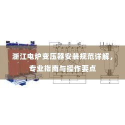 浙江电炉变压器安装规范详解，专业指南与操作要点