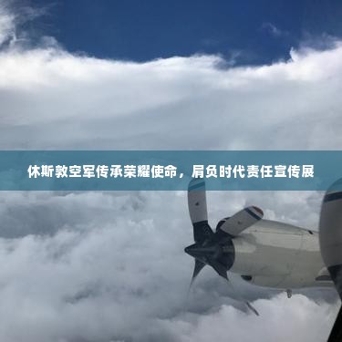 休斯敦空军传承荣耀使命，肩负时代责任宣传展
