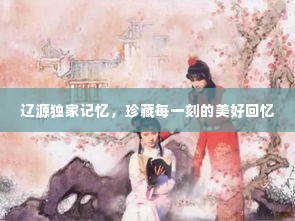 辽源独家记忆，珍藏每一刻的美好回忆