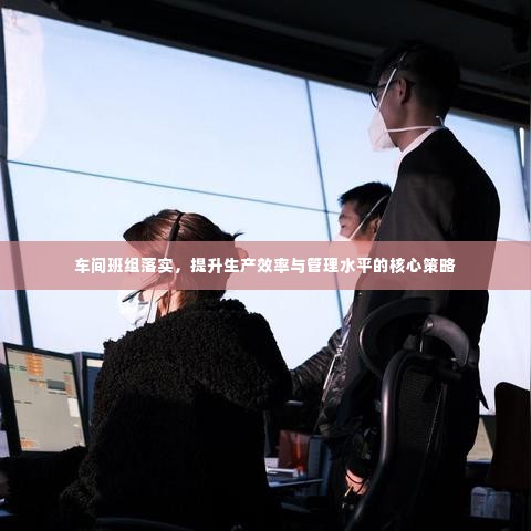 车间班组落实，提升生产效率与管理水平的核心策略