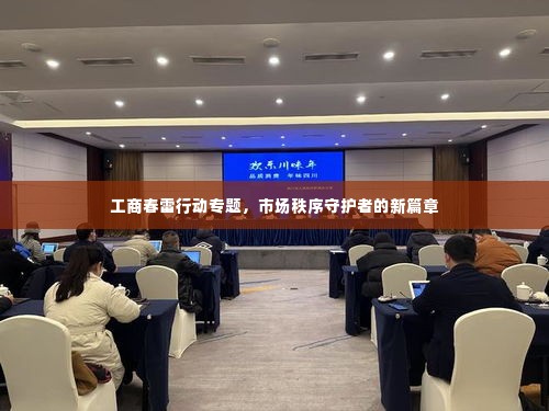 工商春雷行动专题，市场秩序守护者的新篇章