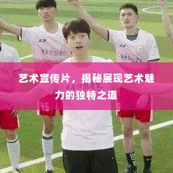 艺术宣传片，揭秘展现艺术魅力的独特之道