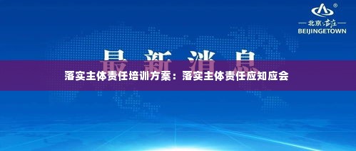 落实主体责任培训方案：落实主体责任应知应会 