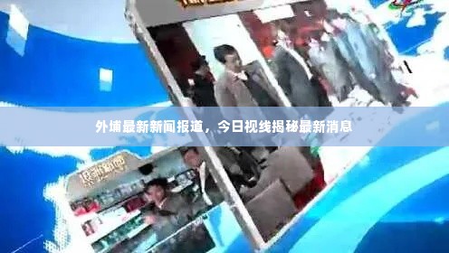 外埔最新新闻报道，今日视线揭秘最新消息