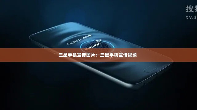 三星手机宣传图片：三星手机宣传视频 