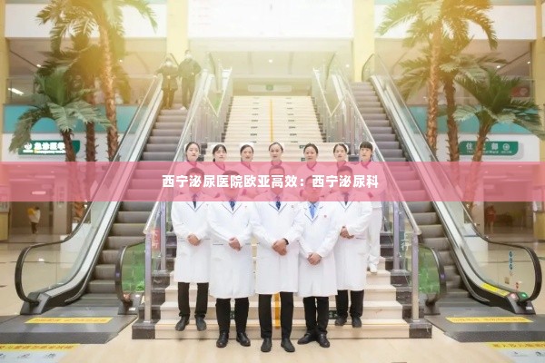 西宁泌尿医院欧亚高效：西宁泌尿科 