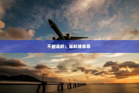 不断返航：返航啥意思 