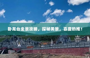 卧龙台全景攻略，探秘美景，百度热推！
