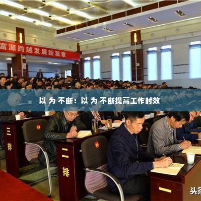 以 为 不断：以 为 不断提高工作时效 