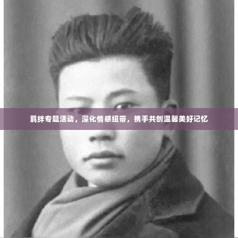 羁绊专题活动，深化情感纽带，携手共创温馨美好记忆