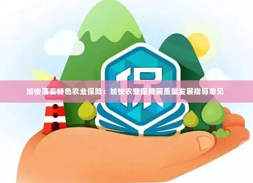 加快落实特色农业保险：加快农业保险高质量发展指导意见 