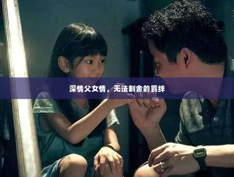 深情父女情，无法割舍的羁绊