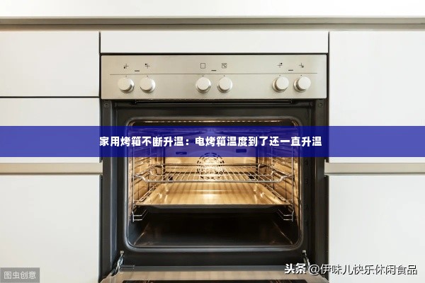 家用烤箱不断升温：电烤箱温度到了还一直升温 