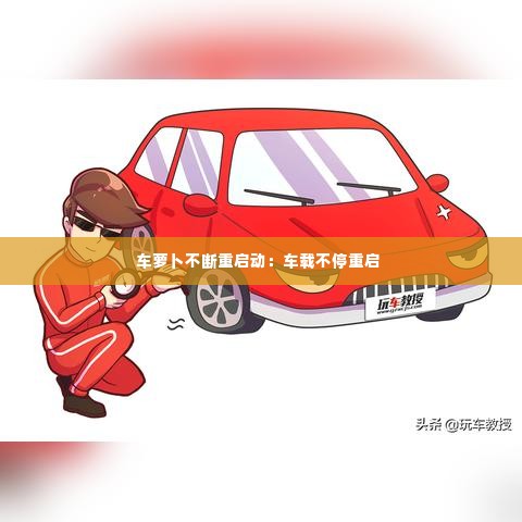车萝卜不断重启动：车载不停重启 