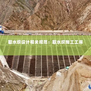 取水坝设计相关规范：取水坝施工工序 