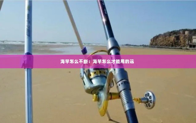 海竿怎么不断：海竿怎么才能甩的远 