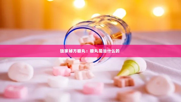 独家秘方糖丸：糖丸是治什么的 