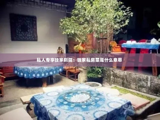 私人专享独家别院：独家私房菜是什么意思 