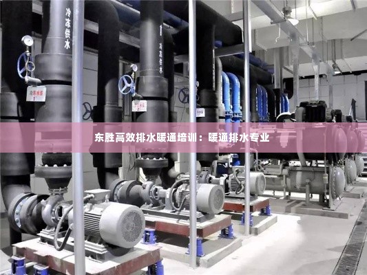东胜高效排水暖通培训：暖通排水专业 