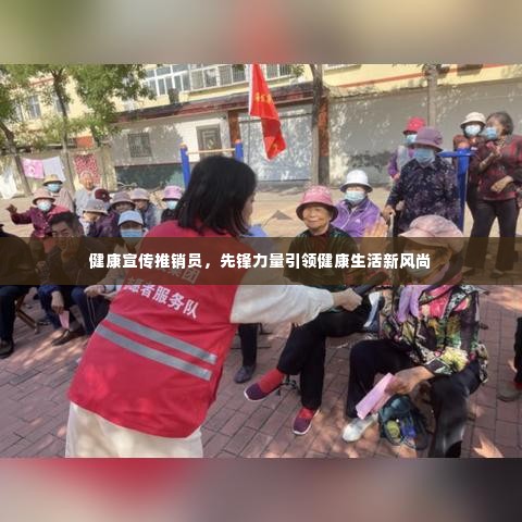 健康宣传推销员，先锋力量引领健康生活新风尚