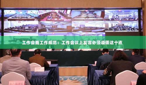 工作会商工作规范：工作会议上发言必须遵循这十点 