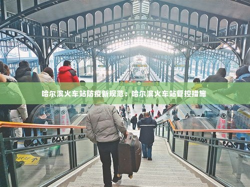 哈尔滨火车站防疫新规范：哈尔滨火车站管控措施 