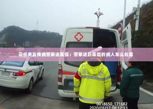 司机突发疾病警察送医保：警察送到医院的病人怎么处置 