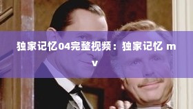 独家记忆04完整视频：独家记忆 mv 