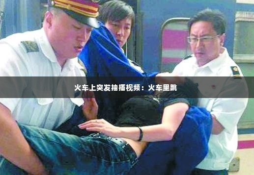 火车上突发抽搐视频：火车里跳 