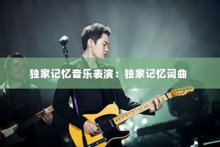 独家记忆音乐表演：独家记忆词曲 