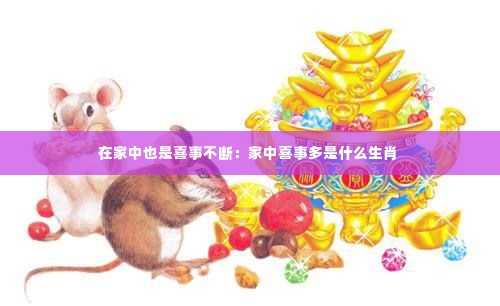 在家中也是喜事不断：家中喜事多是什么生肖 