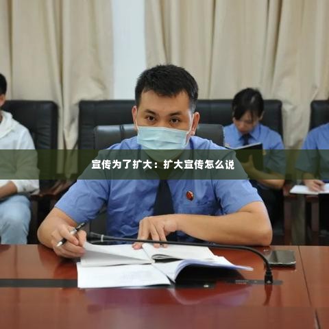 宣传为了扩大：扩大宣传怎么说 