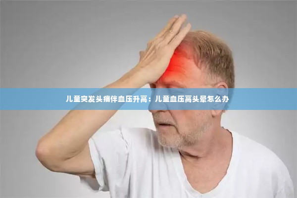 儿童突发头痛伴血压升高：儿童血压高头晕怎么办 