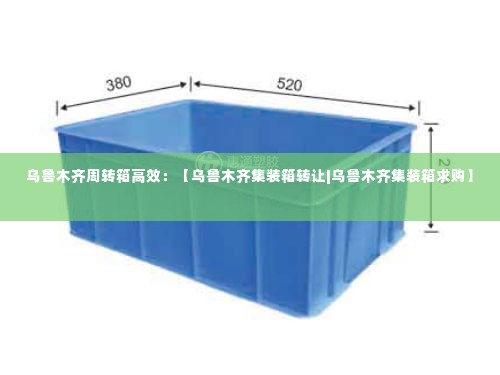 乌鲁木齐周转箱高效：【乌鲁木齐集装箱转让|乌鲁木齐集装箱求购】 