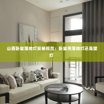 山西卧室落地灯安装规范：卧室用落地灯还是壁灯 