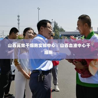 山西高效干细胞实验中心：山西血液中心干细胞 