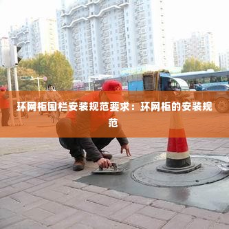 环网柜围栏安装规范要求：环网柜的安装规范 