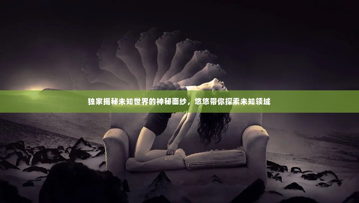 独家揭秘未知世界的神秘面纱，悠悠带你探索未知领域