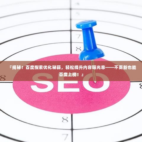 『揭秘！百度搜索优化秘籍，轻松提升内容曝光率——不更新也能百度上榜！』